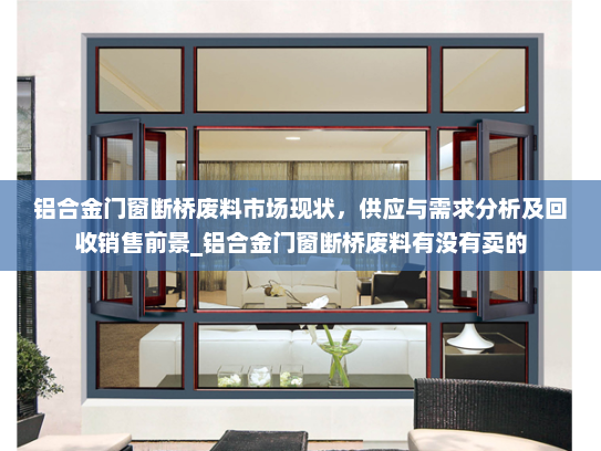 铝合金门窗断桥废料市场现状，供应与需求分析及回收销售前景_铝合金门窗断桥废料有没有卖的