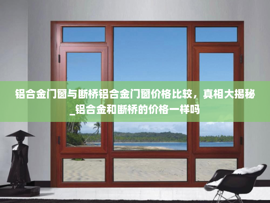 铝合金门窗与断桥铝合金门窗价格比较，真相大揭秘_铝合金和断桥的价格一样吗