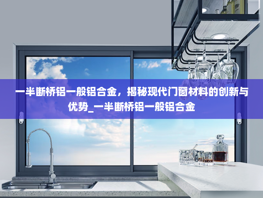 一半断桥铝一般铝合金，揭秘现代门窗材料的创新与优势_一半断桥铝一般铝合金