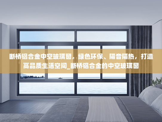断桥铝合金中空玻璃窗，绿色环保、隔音隔热，打造高品质生活空间_断桥铝合金的中空玻璃窗