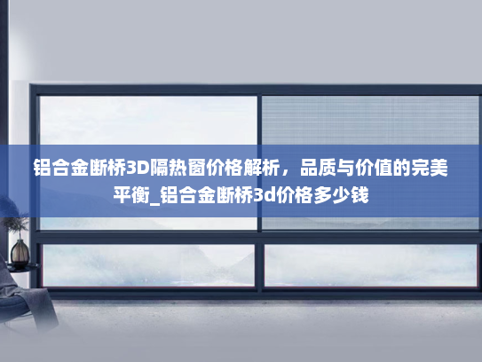 铝合金断桥3D隔热窗价格解析，品质与价值的完美平衡_铝合金断桥3d价格多少钱