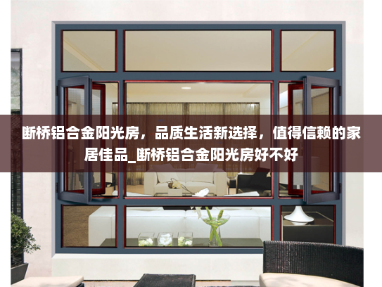 断桥铝合金阳光房，品质生活新选择，值得信赖的家居佳品_断桥铝合金阳光房好不好