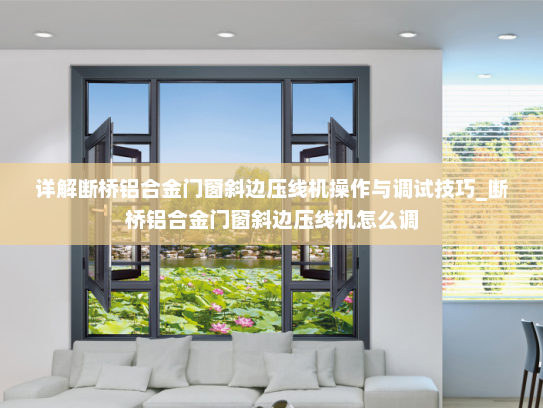 详解断桥铝合金门窗斜边压线机操作与调试技巧_断桥铝合金门窗斜边压线机怎么调