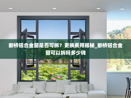 断桥铝合金窗是否可拆？更换费用揭秘_断桥铝合金窗可以拆吗多少钱