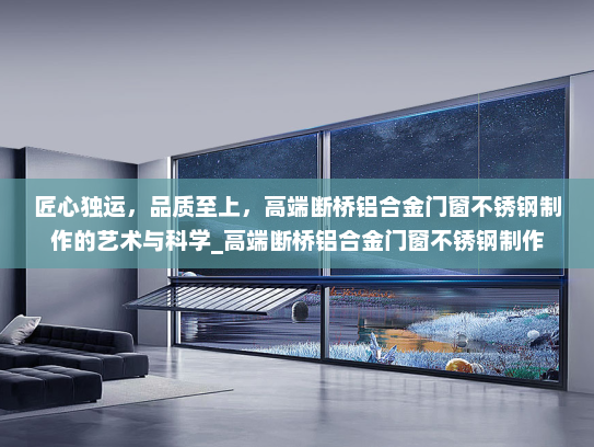 匠心独运，品质至上，高端断桥铝合金门窗不锈钢制作的艺术与科学_高端断桥铝合金门窗不锈钢制作
