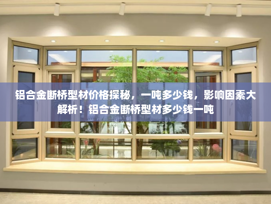 铝合金断桥型材价格探秘，一吨多少钱，影响因素大解析！铝合金断桥型材多少钱一吨
