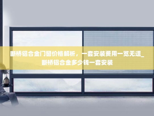 断桥铝合金门窗价格解析，一套安装费用一览无遗_断桥铝合金多少钱一套安装