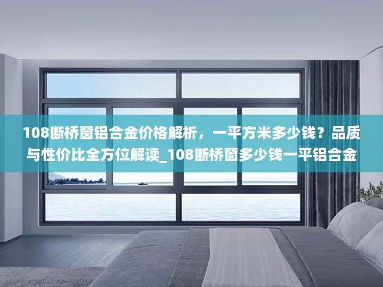108断桥窗铝合金价格解析，一平方米多少钱？品质与性价比全方位解读_108断桥窗多少钱一平铝合金