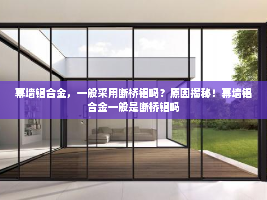 幕墙铝合金，一般采用断桥铝吗？原因揭秘！幕墙铝合金一般是断桥铝吗