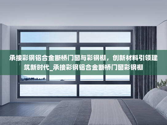 承接彩钢铝合金断桥门窗与彩钢棚，创新材料引领建筑新时代_承接彩钢铝合金断桥门窗彩钢棚