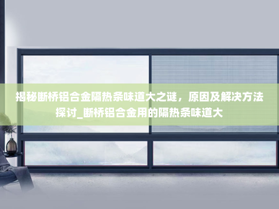 揭秘断桥铝合金隔热条味道大之谜，原因及解决方法探讨_断桥铝合金用的隔热条味道大