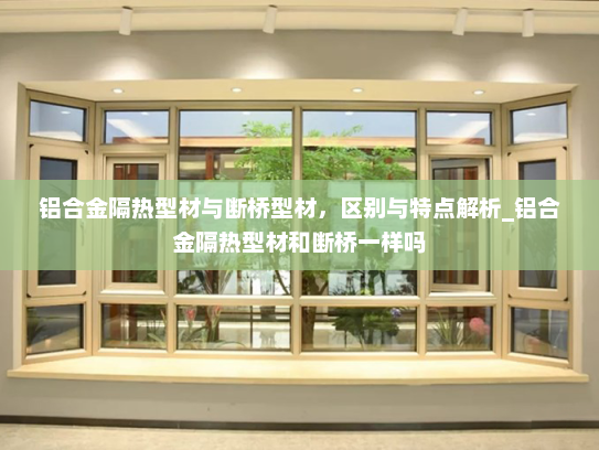 铝合金隔热型材与断桥型材，区别与特点解析_铝合金隔热型材和断桥一样吗