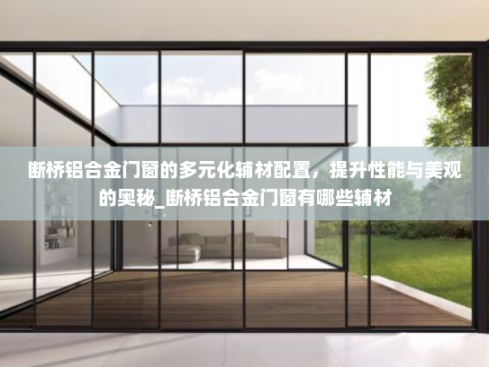 断桥铝合金门窗的多元化辅材配置，提升性能与美观的奥秘_断桥铝合金门窗有哪些辅材