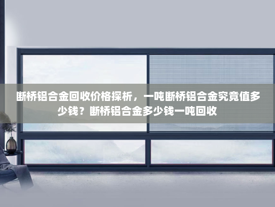 断桥铝合金回收价格探析，一吨断桥铝合金究竟值多少钱？断桥铝合金多少钱一吨回收