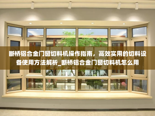断桥铝合金门窗切料机操作指南，高效实用的切料设备使用方法解析_断桥铝合金门窗切料机怎么用