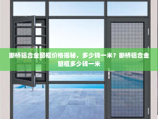 断桥铝合金窗框价格揭秘，多少钱一米？断桥铝合金窗框多少钱一米
