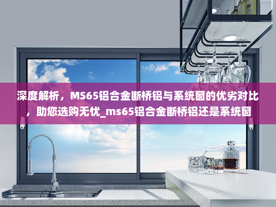 深度解析，MS65铝合金断桥铝与系统窗的优劣对比，助您选购无忧_ms65铝合金断桥铝还是系统窗