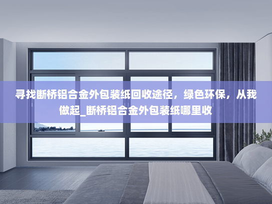 寻找断桥铝合金外包装纸回收途径，绿色环保，从我做起_断桥铝合金外包装纸哪里收