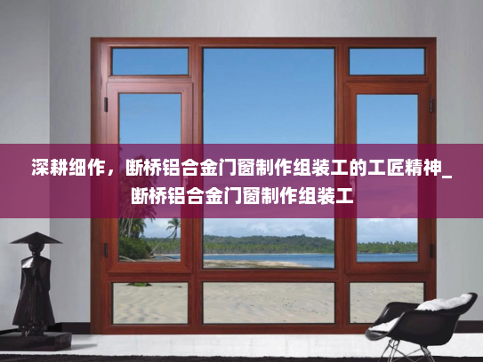 深耕细作，断桥铝合金门窗制作组装工的工匠精神_断桥铝合金门窗制作组装工