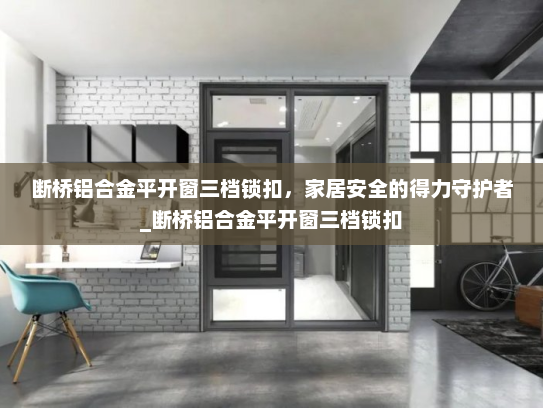 断桥铝合金平开窗三档锁扣，家居安全的得力守护者_断桥铝合金平开窗三档锁扣