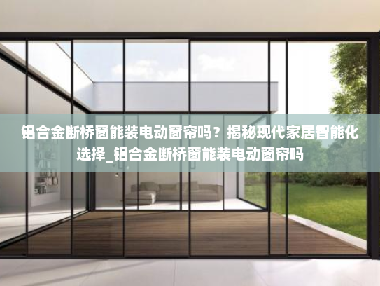 铝合金断桥窗能装电动窗帘吗？揭秘现代家居智能化选择_铝合金断桥窗能装电动窗帘吗
