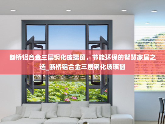 断桥铝合金三层钢化玻璃窗，节能环保的智慧家居之选_断桥铝合金三层钢化玻璃窗