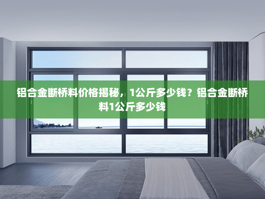 铝合金断桥料价格揭秘，1公斤多少钱？铝合金断桥料1公斤多少钱