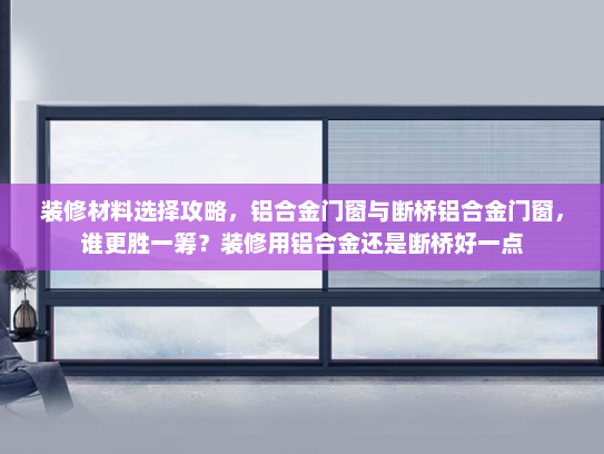 装修材料选择攻略，铝合金门窗与断桥铝合金门窗，谁更胜一筹？装修用铝合金还是断桥好一点