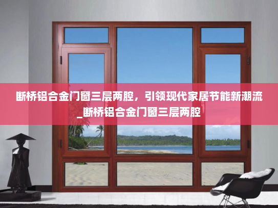 断桥铝合金门窗三层两腔，引领现代家居节能新潮流_断桥铝合金门窗三层两腔