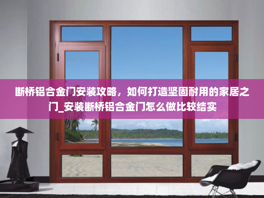 断桥铝合金门安装攻略，如何打造坚固耐用的家居之门_安装断桥铝合金门怎么做比较结实