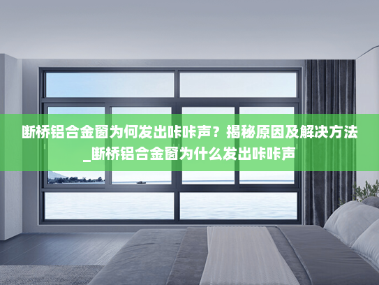 断桥铝合金窗为何发出咔咔声？揭秘原因及解决方法_断桥铝合金窗为什么发出咔咔声