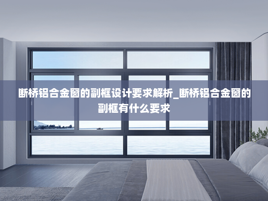 断桥铝合金窗的副框设计要求解析_断桥铝合金窗的副框有什么要求