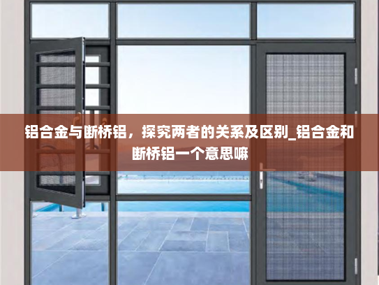 铝合金与断桥铝，探究两者的关系及区别_铝合金和断桥铝一个意思嘛