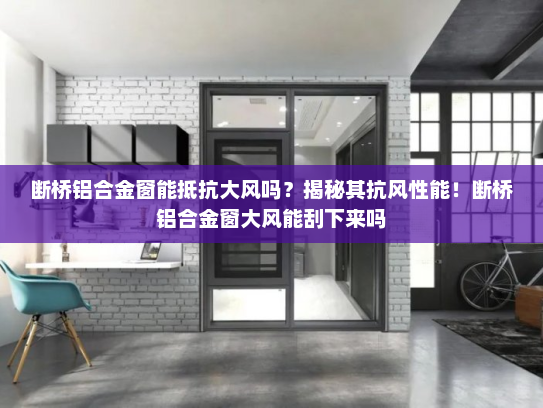断桥铝合金窗能抵抗大风吗？揭秘其抗风性能！断桥铝合金窗大风能刮下来吗