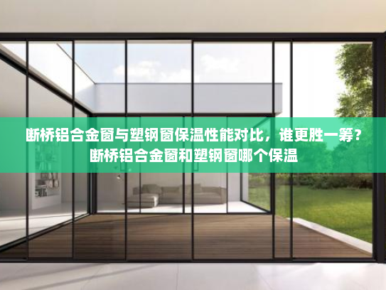 断桥铝合金窗与塑钢窗保温性能对比，谁更胜一筹？断桥铝合金窗和塑钢窗哪个保温