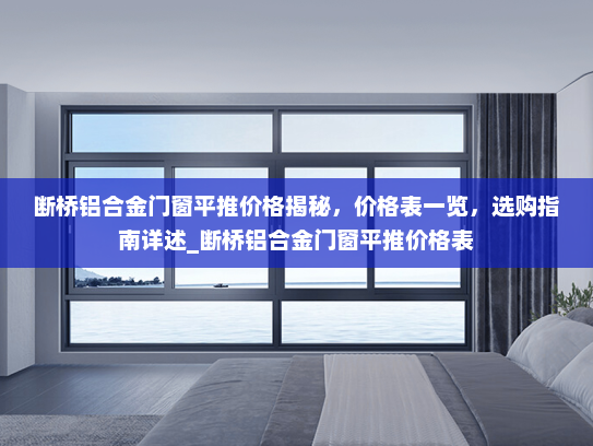 断桥铝合金门窗平推价格揭秘，价格表一览，选购指南详述_断桥铝合金门窗平推价格表