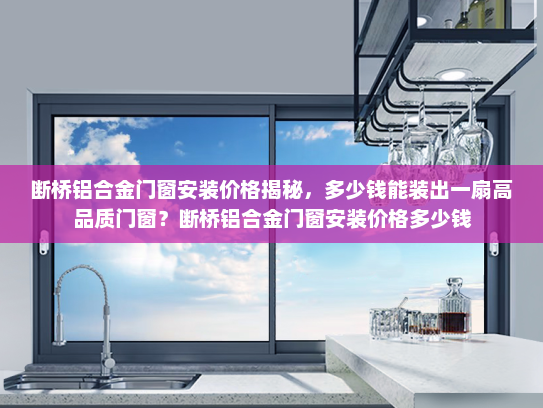 断桥铝合金门窗安装价格揭秘，多少钱能装出一扇高品质门窗？断桥铝合金门窗安装价格多少钱