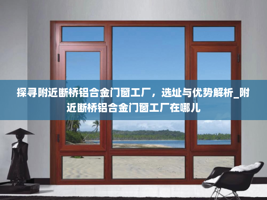 探寻附近断桥铝合金门窗工厂，选址与优势解析_附近断桥铝合金门窗工厂在哪儿