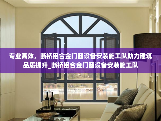 专业高效，断桥铝合金门窗设备安装施工队助力建筑品质提升_断桥铝合金门窗设备安装施工队