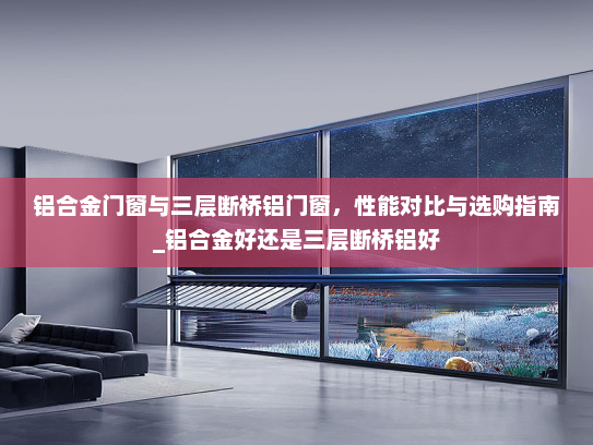 铝合金门窗与三层断桥铝门窗，性能对比与选购指南_铝合金好还是三层断桥铝好