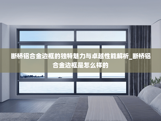断桥铝合金边框的独特魅力与卓越性能解析_断桥铝合金边框是怎么样的