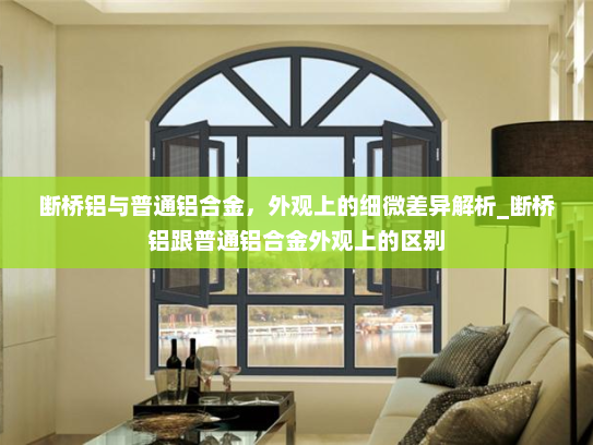 断桥铝与普通铝合金，外观上的细微差异解析_断桥铝跟普通铝合金外观上的区别