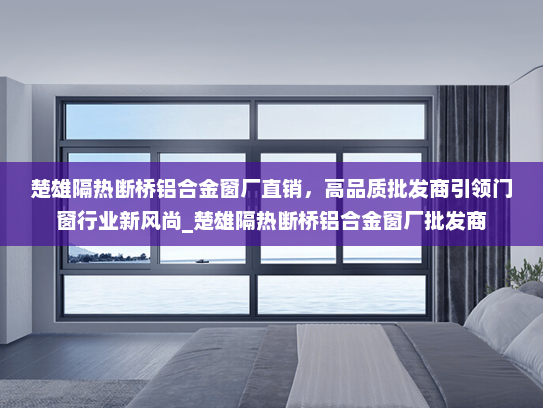 楚雄隔热断桥铝合金窗厂直销，高品质批发商引领门窗行业新风尚_楚雄隔热断桥铝合金窗厂批发商