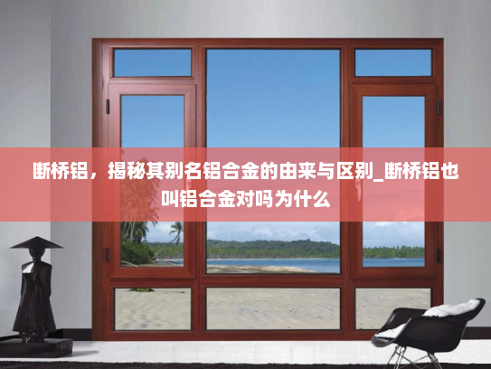 断桥铝，揭秘其别名铝合金的由来与区别_断桥铝也叫铝合金对吗为什么