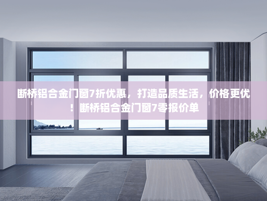 断桥铝合金门窗7折优惠，打造品质生活，价格更优！断桥铝合金门窗7零报价单