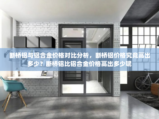 断桥铝与铝合金价格对比分析，断桥铝价格究竟高出多少？断桥铝比铝合金价格高出多少呢