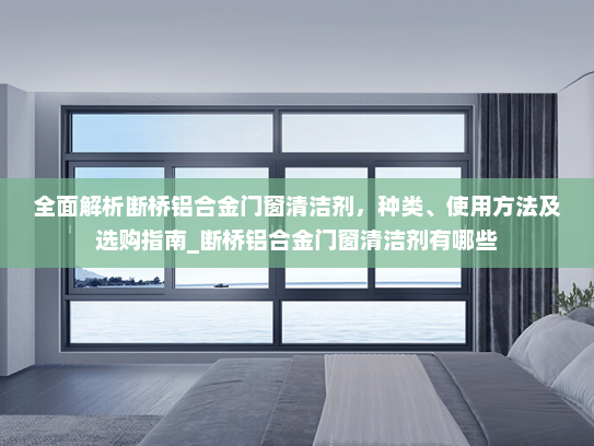全面解析断桥铝合金门窗清洁剂，种类、使用方法及选购指南_断桥铝合金门窗清洁剂有哪些