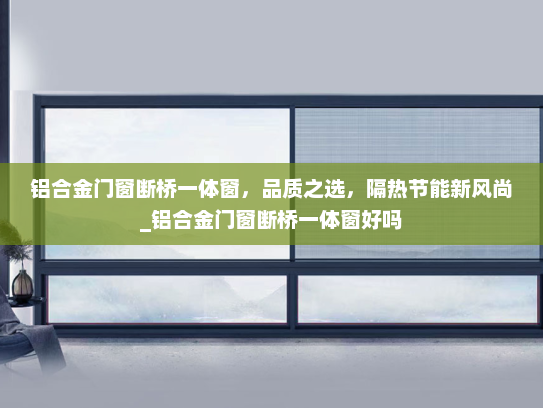 铝合金门窗断桥一体窗，品质之选，隔热节能新风尚_铝合金门窗断桥一体窗好吗