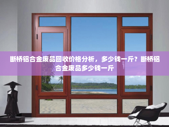 断桥铝合金废品回收价格分析，多少钱一斤？断桥铝合金废品多少钱一斤