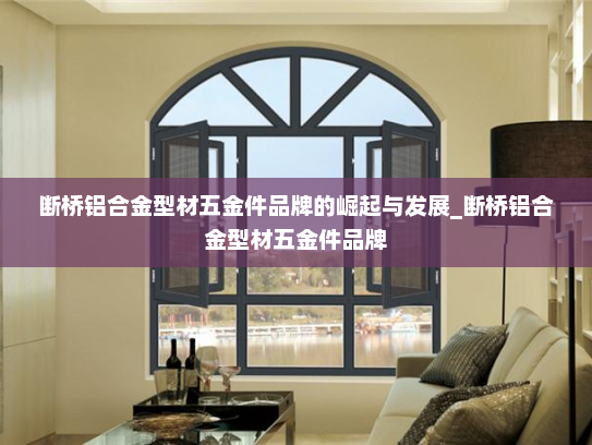 断桥铝合金型材五金件品牌的崛起与发展_断桥铝合金型材五金件品牌